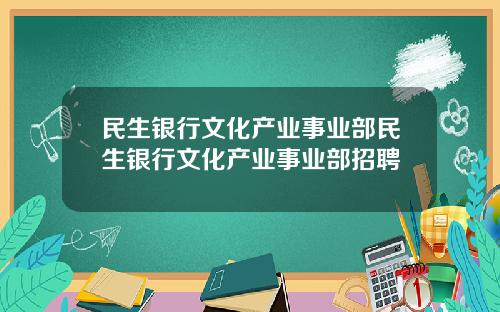 民生银行文化产业事业部民生银行文化产业事业部招聘