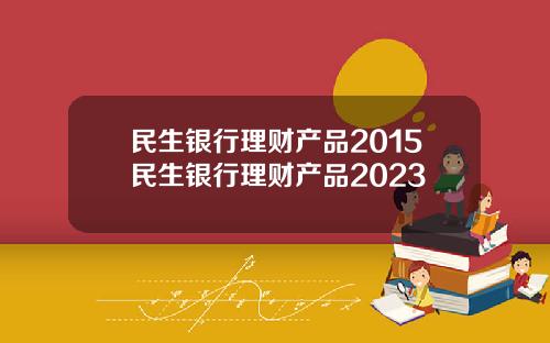 民生银行理财产品2015民生银行理财产品2023