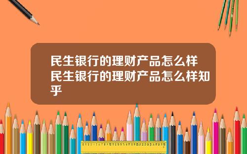 民生银行的理财产品怎么样民生银行的理财产品怎么样知乎