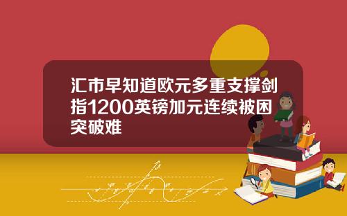 汇市早知道欧元多重支撑剑指1200英镑加元连续被困突破难