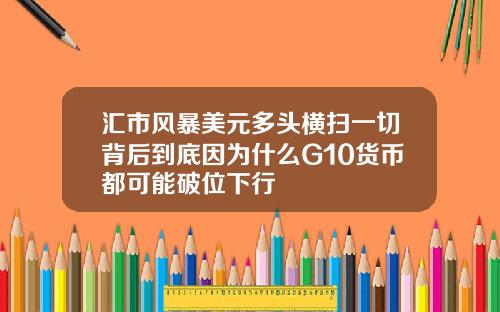 汇市风暴美元多头横扫一切背后到底因为什么G10货币都可能破位下行