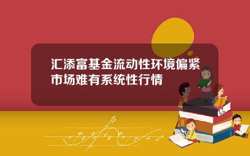 汇添富基金流动性环境偏紧市场难有系统性行情