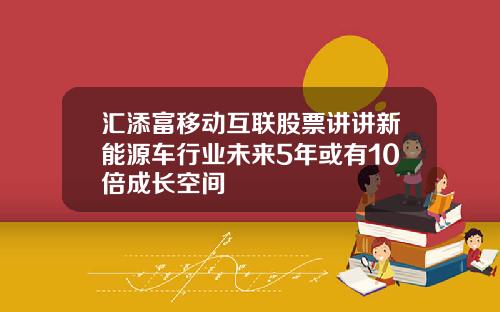 汇添富移动互联股票讲讲新能源车行业未来5年或有10倍成长空间