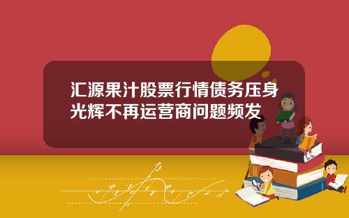 汇源果汁股票行情债务压身光辉不再运营商问题频发