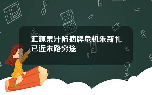 汇源果汁陷摘牌危机朱新礼已近末路穷途