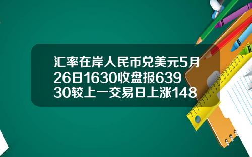 汇率在岸人民币兑美元5月26日1630收盘报63930较上一交易日上涨148点