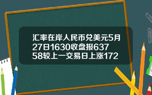 汇率在岸人民币兑美元5月27日1630收盘报63758较上一交易日上涨172点