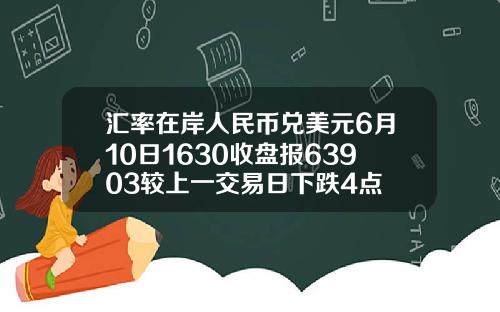 汇率在岸人民币兑美元6月10日1630收盘报63903较上一交易日下跌4点