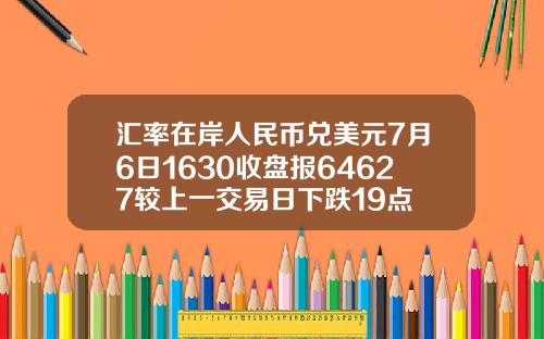 汇率在岸人民币兑美元7月6日1630收盘报64627较上一交易日下跌19点