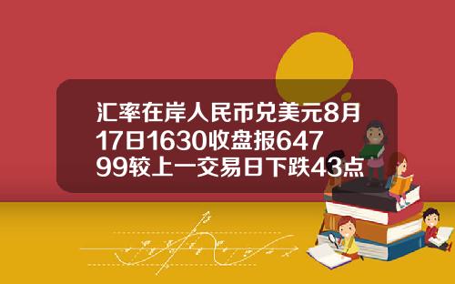 汇率在岸人民币兑美元8月17日1630收盘报64799较上一交易日下跌43点