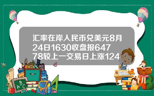 汇率在岸人民币兑美元8月24日1630收盘报64778较上一交易日上涨124点