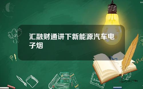 汇融财通讲下新能源汽车电子烟