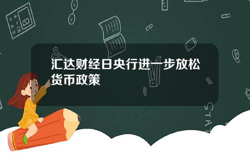 汇达财经日央行进一步放松货币政策