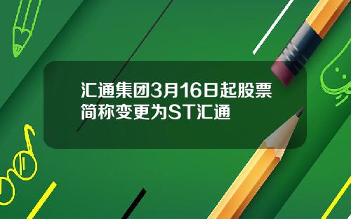 汇通集团3月16日起股票简称变更为ST汇通