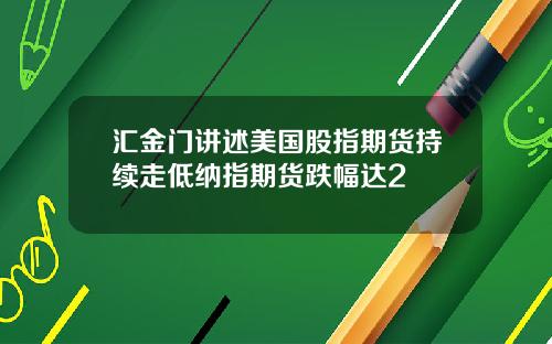 汇金门讲述美国股指期货持续走低纳指期货跌幅达2