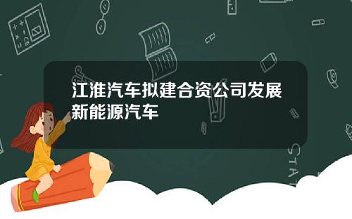 江淮汽车拟建合资公司发展新能源汽车