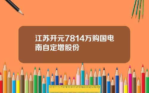 江苏开元7814万购国电南自定增股份