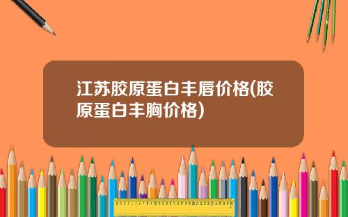 江苏胶原蛋白丰唇价格(胶原蛋白丰胸价格)