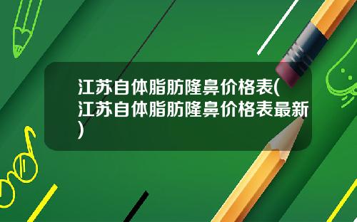 江苏自体脂肪隆鼻价格表(江苏自体脂肪隆鼻价格表最新)