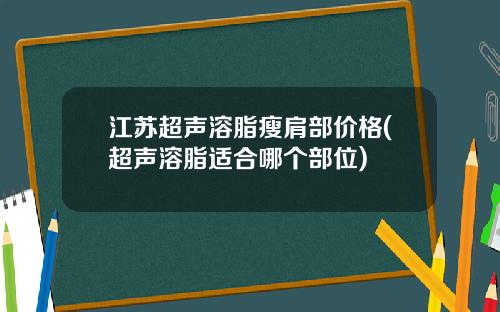 江苏超声溶脂瘦肩部价格(超声溶脂适合哪个部位)