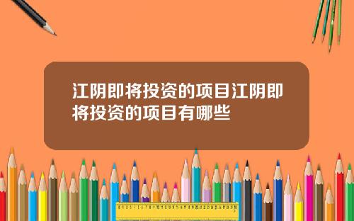 江阴即将投资的项目江阴即将投资的项目有哪些