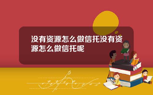 没有资源怎么做信托没有资源怎么做信托呢