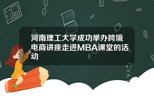 河南理工大学成功举办跨境电商讲座走进MBA课堂的活动