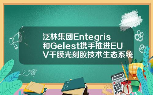 泛林集团Entegris和Gelest携手推进EUV干膜光刻胶技术生态系统