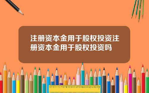 注册资本金用于股权投资注册资本金用于股权投资吗