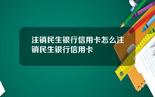 注销民生银行信用卡怎么注销民生银行信用卡