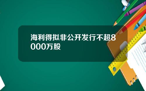 海利得拟非公开发行不超8000万股