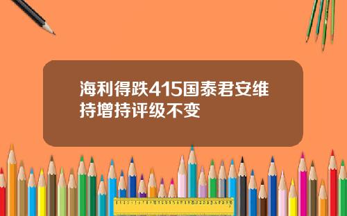 海利得跌415国泰君安维持增持评级不变