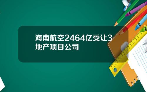 海南航空2464亿受让3地产项目公司