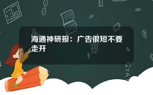 海通神研报：广告很短不要走开