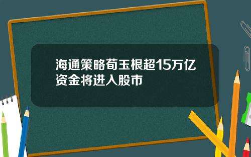 海通策略荀玉根超15万亿资金将进入股市