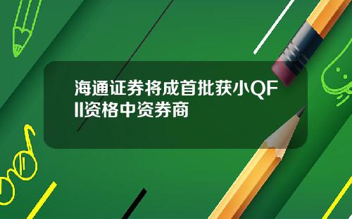 海通证券将成首批获小QFII资格中资券商