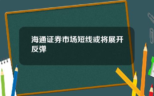 海通证券市场短线或将展开反弹