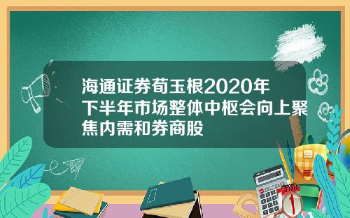 海通证券荀玉根2020年下半年市场整体中枢会向上聚焦内需和券商股