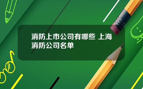 消防上市公司有哪些 上海消防公司名单