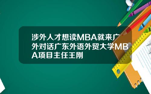 涉外人才想读MBA就来广外对话广东外语外贸大学MBA项目主任王刚