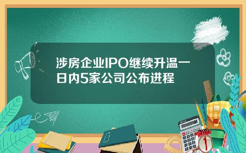 涉房企业IPO继续升温一日内5家公司公布进程