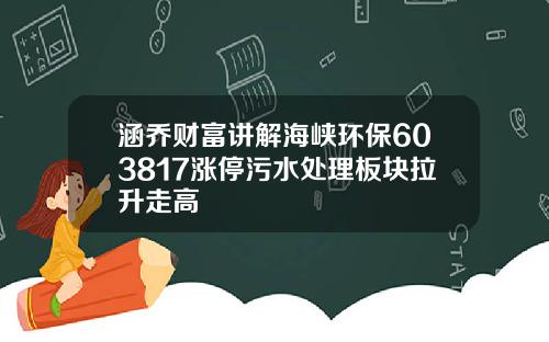 涵乔财富讲解海峡环保603817涨停污水处理板块拉升走高