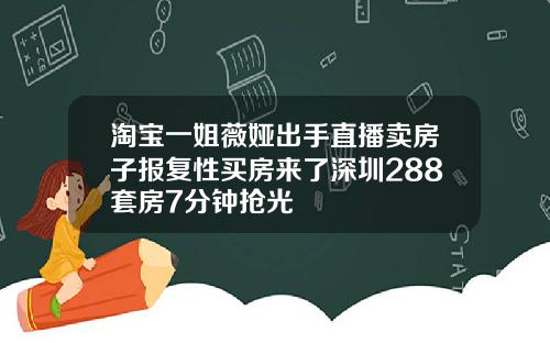 淘宝一姐薇娅出手直播卖房子报复性买房来了深圳288套房7分钟抢光