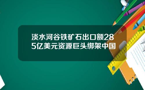 淡水河谷铁矿石出口额285亿美元资源巨头绑架中国