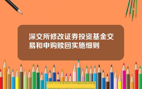 深交所修改证券投资基金交易和申购赎回实施细则