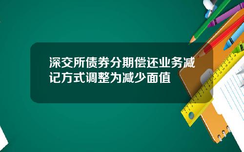 深交所债券分期偿还业务减记方式调整为减少面值