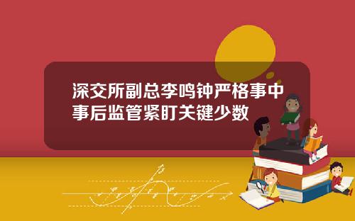 深交所副总李鸣钟严格事中事后监管紧盯关键少数