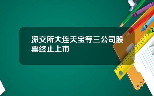 深交所大连天宝等三公司股票终止上市