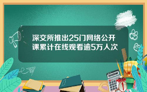 深交所推出25门网络公开课累计在线观看逾5万人次