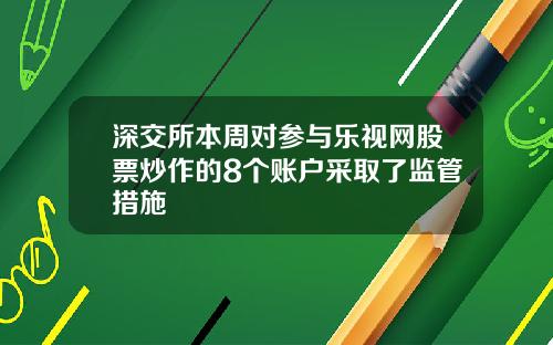 深交所本周对参与乐视网股票炒作的8个账户采取了监管措施